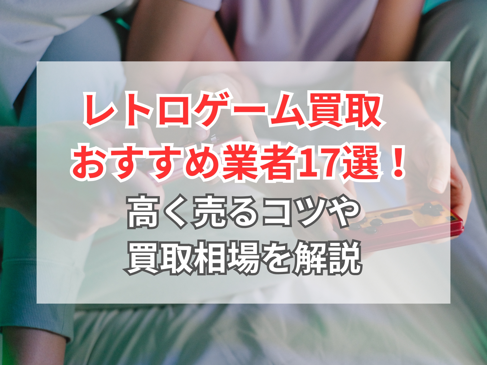 最終値下げ　画像追加　レトロゲーム　まとめ売りセット 2026年】レトロゲームの買取おすすめ業者17選！高く売るコツや買取相場