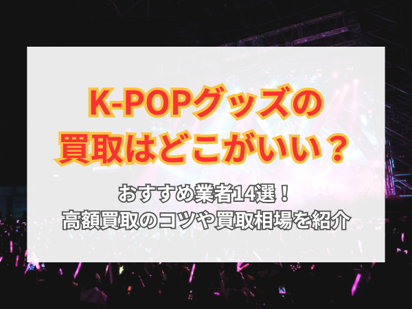 K-POPグッズの買取はどこがいい？おすすめ業者14選！高額買取のコツや 
