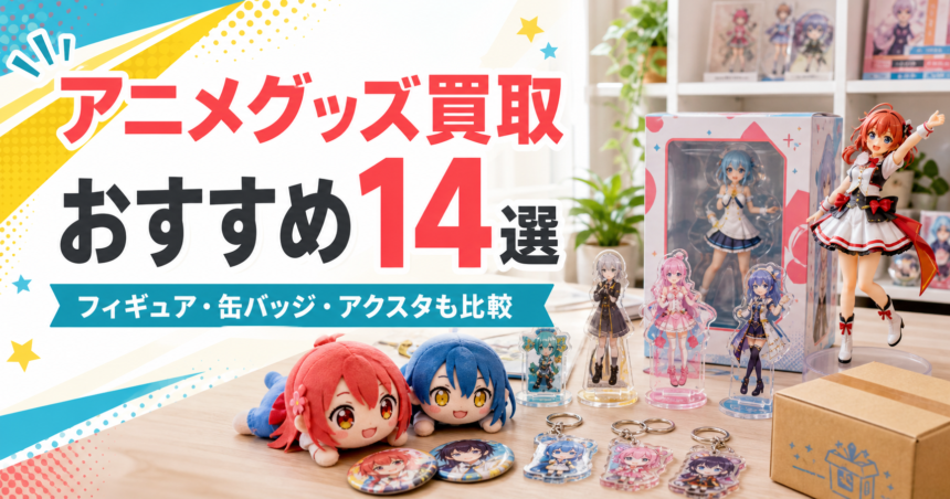 アニメグッズ買取おすすめ14選 フィギュア・缶バッジ・アクスタも比較