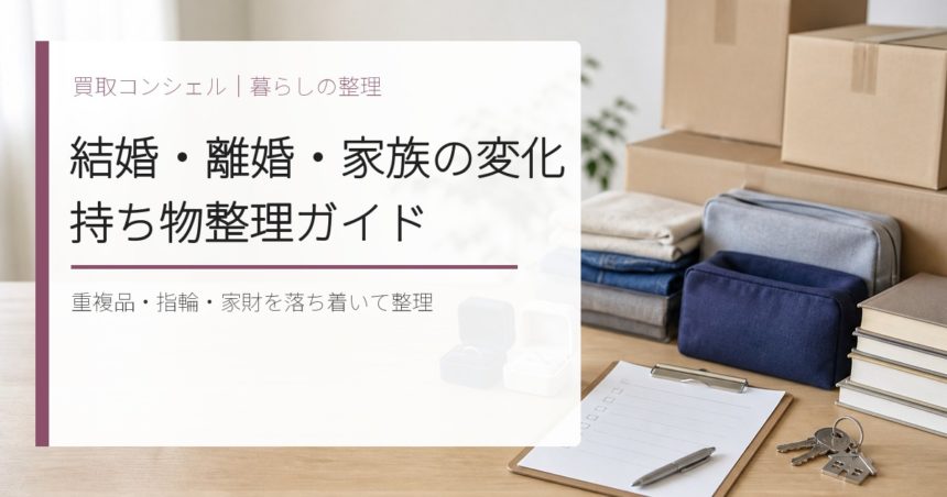 結婚・離婚・家族の変化で持ち物を整理する完全ガイド