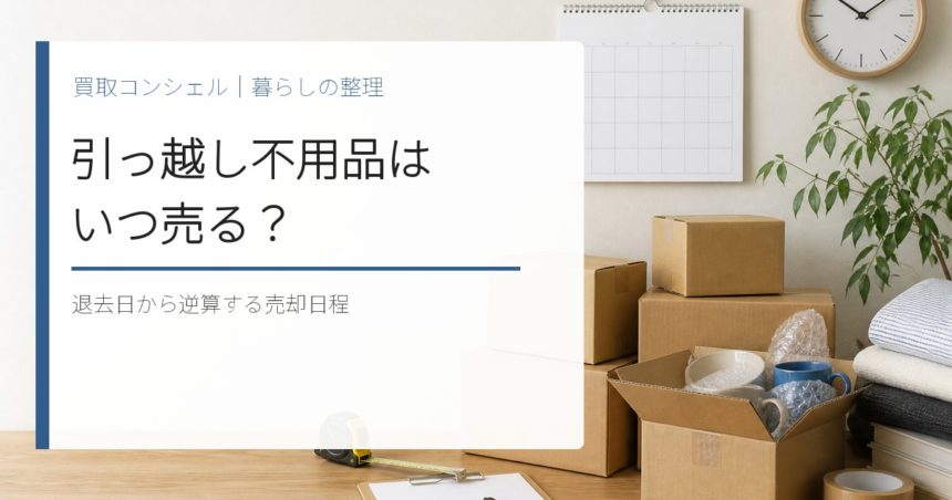 引っ越しの不用品はいつ売る？退去日から逆算する売却スケジュール